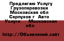 Предлагаю Услугу Грузоперевозки - Московская обл., Серпухов г. Авто » Услуги   . Московская обл.